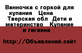 Ванночка с горкой для купания › Цена ­ 100 - Тверская обл. Дети и материнство » Купание и гигиена   